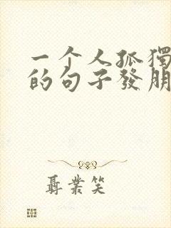 一个人孤独伤感的句子发朋友圈