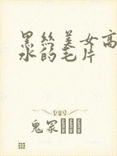 黑丝美女高潮喷水的毛片