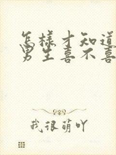 怎样才知道一个男生喜不喜欢你