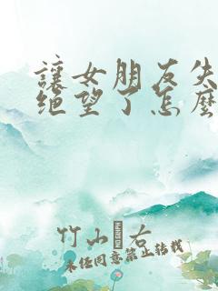 让女朋友失望了绝望了怎么挽回