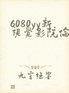6080yy新视觉影院伦理