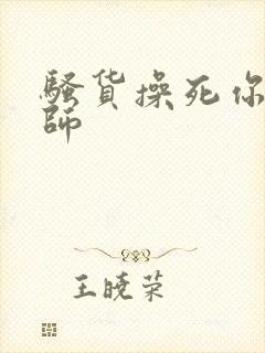 骚货操死你h老师