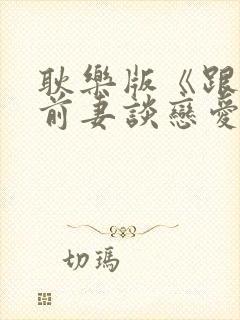 耿乐版《跟我的前妻谈恋爱》免费观