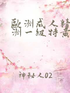 欧洲成人精品欧洲一级特黄乱