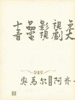 十品影视免费观看电视剧大全电视剧