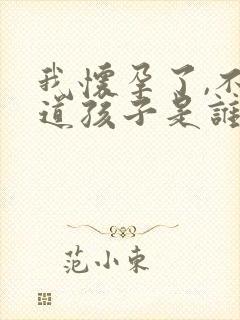 我怀孕了,不知道孩子是谁的