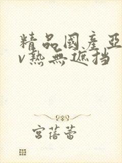 精品国产亚洲av热无遮挡