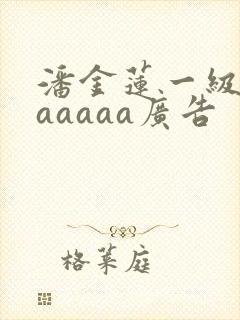 潘金莲一级淫片aaaaa广告