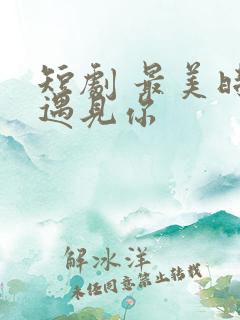 短剧 最美时候遇见你