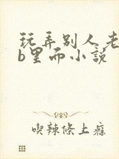 玩弄别人老婆的b里面小说