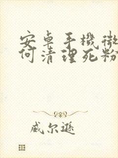 安卓手机微信如何清理死粉