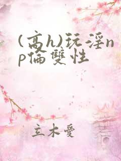 (高h)玩淫np伦双性