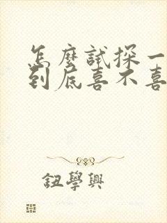 怎么试探一个人到底喜不喜欢你