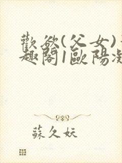 欢欲(父女)笔趣阁1欧阳凝尔