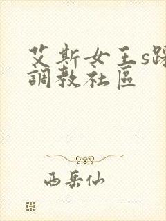 艾斯女王s踩踏调教社区
