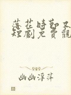 落花时节又逢君短剧免费观看全集