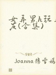 女弄男h玩弄男友(合集)