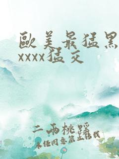 欧美最猛黑人xxxxx猛交