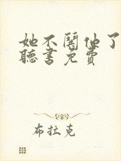 她不哄他了小说听书免费