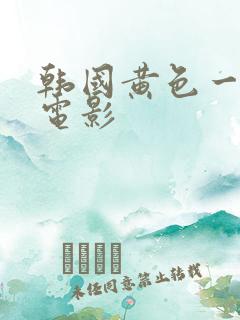 韩国黄色一级片电影