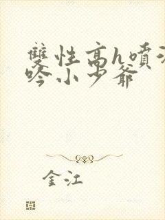 双性高h喷汁呻吟小少爷