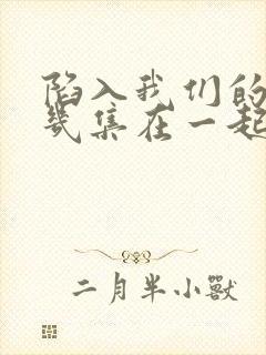 陷入我们的热恋几集在一起