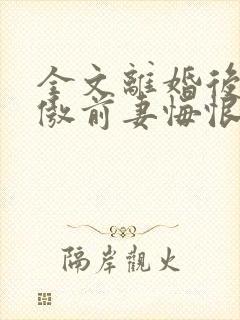 全文离婚后,冷傲前妻悔恨终身