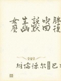 女生说吃胖了怎么幽默回复