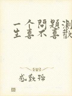 一个问题测试女生喜不喜欢你