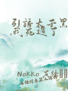 引诱太子黑化后,我死遁了