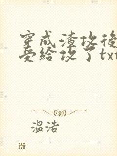 穿成渣攻后我被受给攻了txt