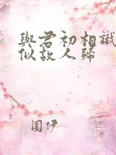 与君初相识,恰似故人归