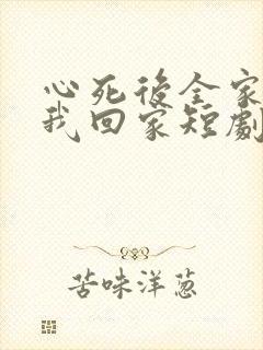 心死后全家跪求我回家短剧免费观看