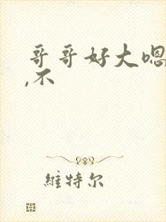 哥哥好大嗯嗯啊,不