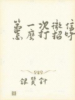 第一次微信聊天怎么打招呼