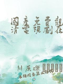 国产免费观看高清电视剧在线观看