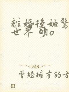 离婚后她惊艳了世界 明o