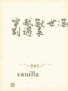 穿越兽世:兽夫别过来