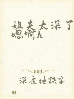 姐夫太深了轻点嗯啊h