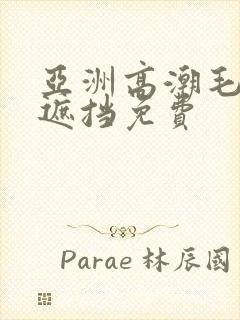 亚洲高潮毛片无遮挡免费