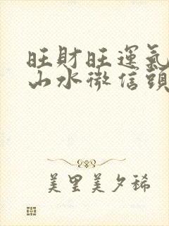 旺财旺运气真实山水微信头像