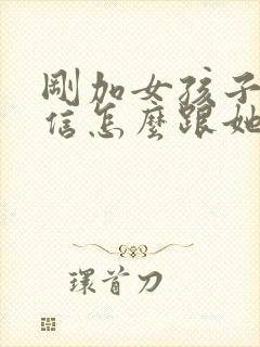 刚加女孩子的微信怎么跟她聊天