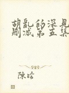 胡乱的深见君未删减第五集在线观看