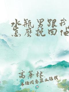 水瓶男跟我分手怎么挽回他