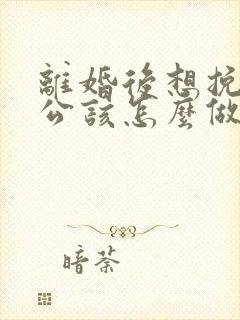 离婚后想挽回老公该怎么做