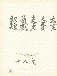 软萌夫人太难哄短剧免费完整版