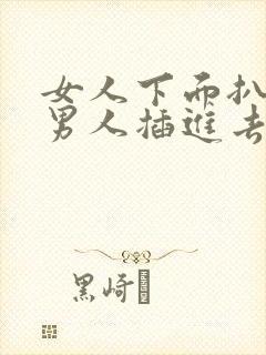 女人下面扒开给男人插进去的视频