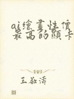 ai绘画性价比最高的显卡