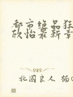 都市绝品狂医乔欣怡最新章节在线阅读