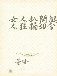 女人扒开腿让男人狂捅30分钟